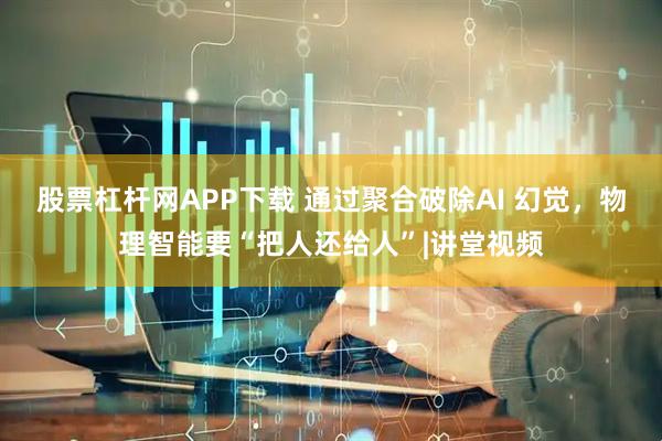 股票杠杆网APP下载 通过聚合破除AI 幻觉，物理智能要“把人还给人”|讲堂视频